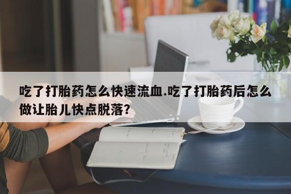 堕胎药在线购买吃了打胎药怎么快速流血.吃了打胎药后怎么做让胎儿快点脱落？