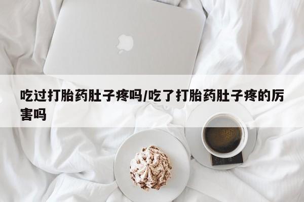 堕胎药在线购买吃过打胎药肚子疼吗/吃了打胎药肚子疼的厉害吗