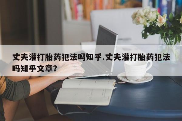 堕胎药在线购买丈夫灌打胎药犯法吗知乎.丈夫灌打胎药犯法吗知乎文章？
