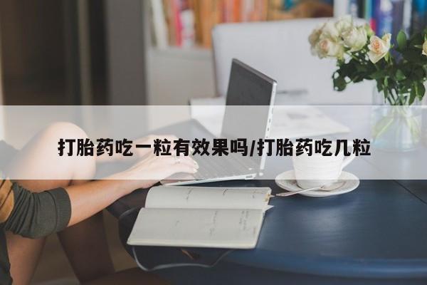 堕胎药在线购买打胎药吃一粒有效果吗/打胎药吃几粒
