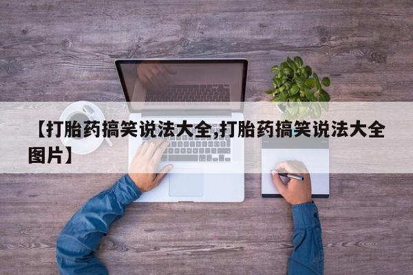 堕胎药在线购买【打胎药搞笑说法大全,打胎药搞笑说法大全图片】