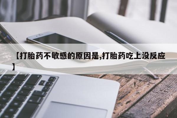 堕胎药在线购买【打胎药不敏感的原因是,打胎药吃上没反应】