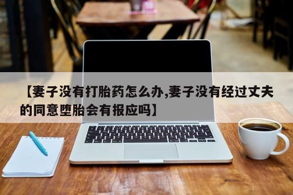 堕胎药在线购买【妻子没有打胎药怎么办,妻子没有经过丈夫的同意堕胎会有报应吗】