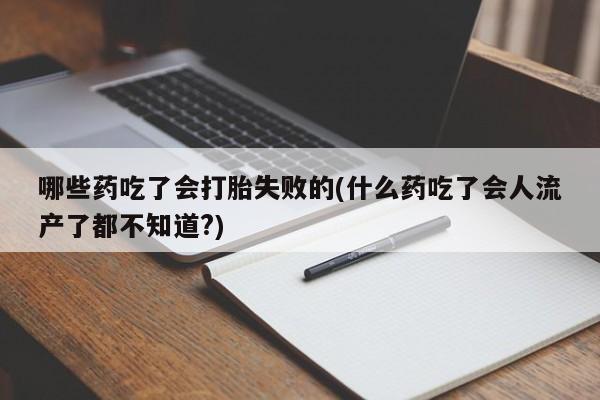 堕胎药在线购买哪些药吃了会打胎失败的(什么药吃了会人流产了都不知道?)
