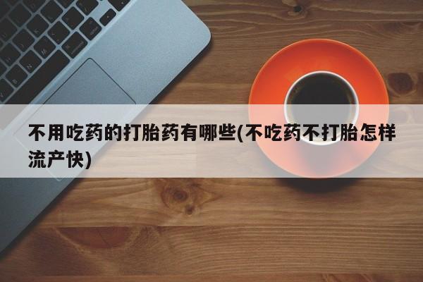堕胎药在线购买不用吃药的打胎药有哪些(不吃药不打胎怎样流产快)