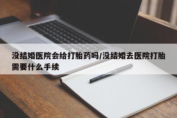 堕胎药在线购买没结婚医院会给打胎药吗/没结婚去医院打胎需要什么手续