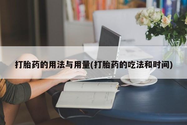 堕胎药在线购买打胎药的用法与用量(打胎药的吃法和时间)