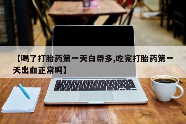 堕胎药在线购买【喝了打胎药第一天白带多,吃完打胎药第一天出血正常吗】