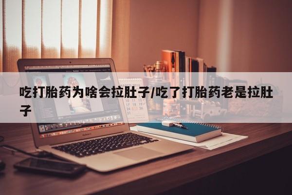 堕胎药在线购买吃打胎药为啥会拉肚子/吃了打胎药老是拉肚子