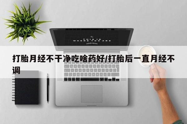 堕胎药在线购买打胎月经不干净吃啥药好/打胎后一直月经不调