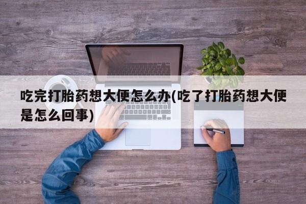 堕胎药在线购买吃完打胎药想大便怎么办(吃了打胎药想大便是怎么回事)