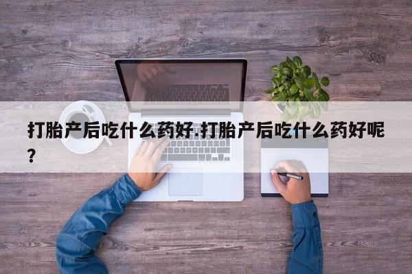 堕胎药在线购买打胎产后吃什么药好.打胎产后吃什么药好呢？