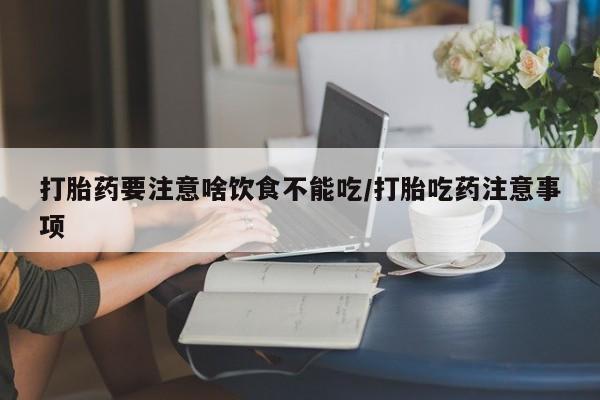 堕胎药在线购买打胎药要注意啥饮食不能吃/打胎吃药注意事项