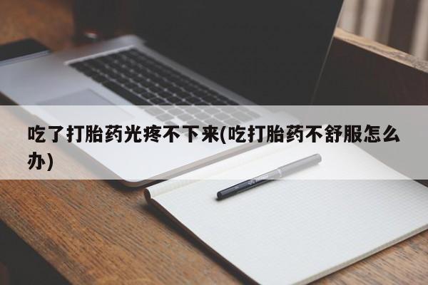 堕胎药在线购买吃了打胎药光疼不下来(吃打胎药不舒服怎么办)