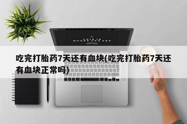 堕胎药在线购买吃完打胎药7天还有血块(吃完打胎药7天还有血块正常吗)