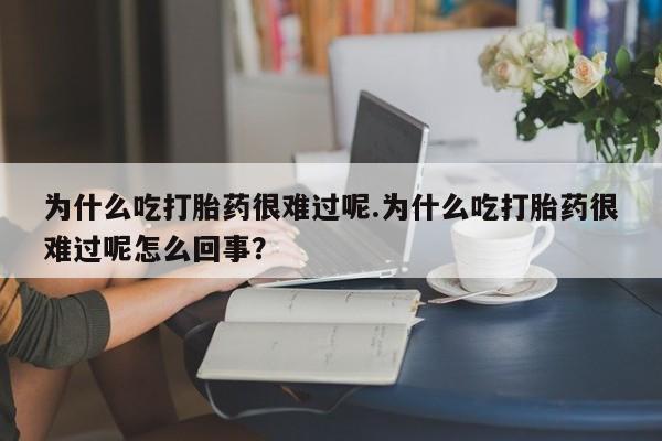 堕胎药在线购买为什么吃打胎药很难过呢.为什么吃打胎药很难过呢怎么回事？