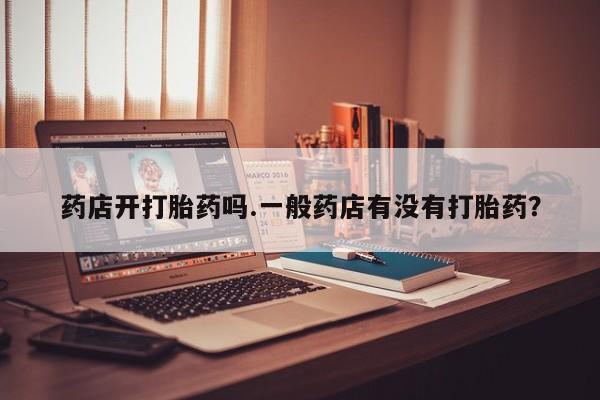 堕胎药在线购买药店开打胎药吗.一般药店有没有打胎药？