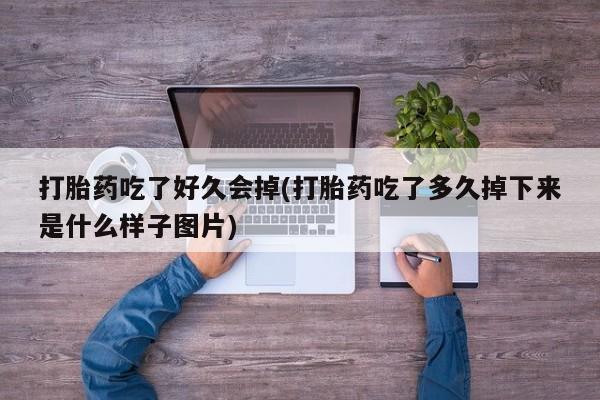 堕胎药在线购买打胎药吃了好久会掉(打胎药吃了多久掉下来是什么样子图片)