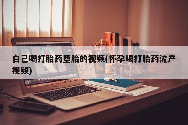 堕胎药在线购买自己喝打胎药堕胎的视频(怀孕喝打胎药流产视频)