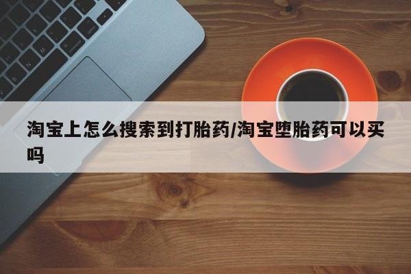 堕胎药在线购买淘宝上怎么搜索到打胎药/淘宝堕胎药可以买吗