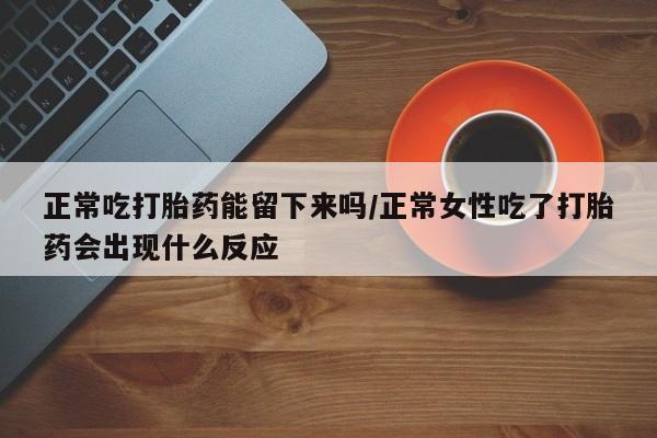 堕胎药在线购买正常吃打胎药能留下来吗/正常女性吃了打胎药会出现什么反应