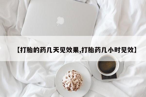 堕胎药在线购买【打胎的药几天见效果,打胎药几小时见效】