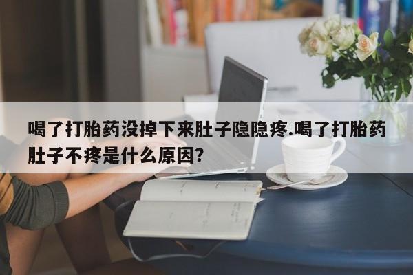堕胎药在线购买喝了打胎药没掉下来肚子隐隐疼.喝了打胎药肚子不疼是什么原因？