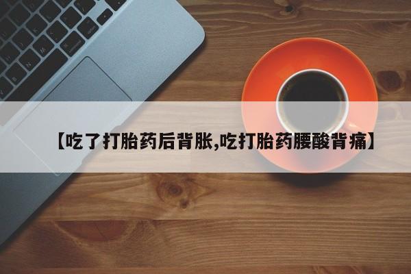 堕胎药在线购买【吃了打胎药后背胀,吃打胎药腰酸背痛】