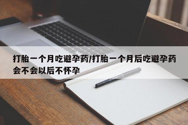 堕胎药在线购买打胎一个月吃避孕药/打胎一个月后吃避孕药会不会以后不怀孕