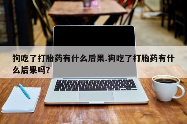 堕胎药在线购买狗吃了打胎药有什么后果.狗吃了打胎药有什么后果吗？