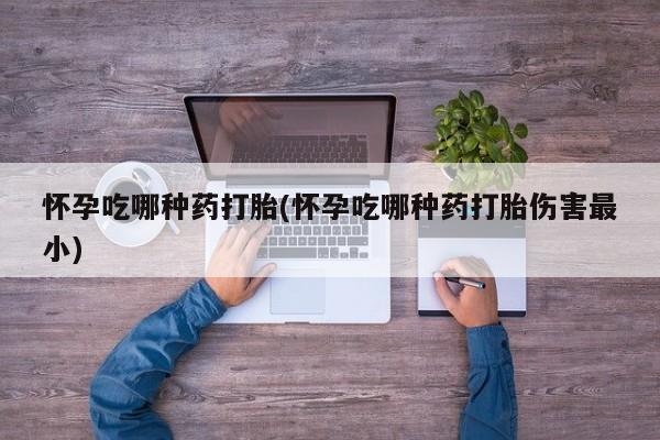 堕胎药在线购买怀孕吃哪种药打胎(怀孕吃哪种药打胎伤害最小)