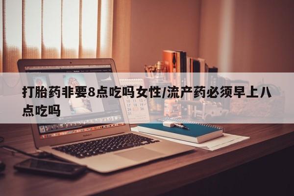 堕胎药在线购买打胎药非要8点吃吗女性/流产药必须早上八点吃吗