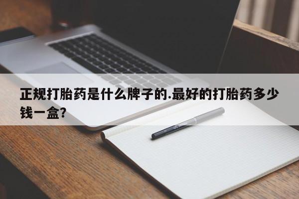 堕胎药在线购买正规打胎药是什么牌子的.最好的打胎药多少钱一盒？