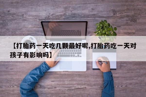 堕胎药在线购买【打胎药一天吃几颗最好呢,打胎药吃一天对孩子有影响吗】