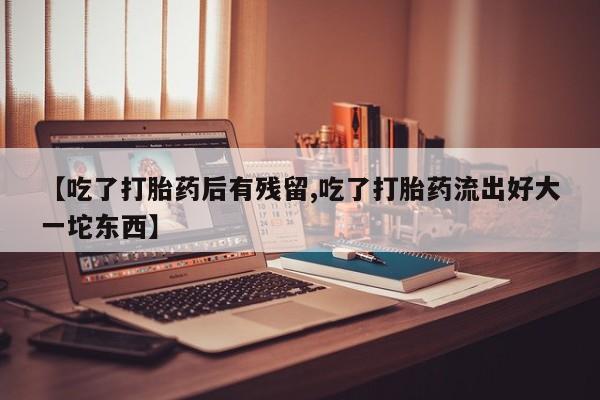 堕胎药在线购买【吃了打胎药后有残留,吃了打胎药流出好大一坨东西】