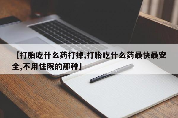 堕胎药在线购买【打胎吃什么药打掉,打胎吃什么药最快最安全,不用住院的那种】