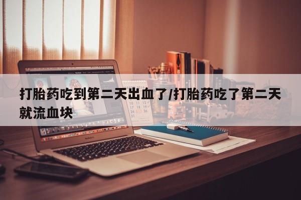 堕胎药在线购买打胎药吃到第二天出血了/打胎药吃了第二天就流血块