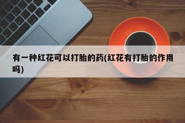 堕胎药在线购买有一种红花可以打胎的药(红花有打胎的作用吗)