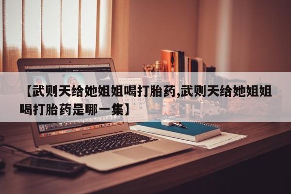 堕胎药在线购买【武则天给她姐姐喝打胎药,武则天给她姐姐喝打胎药是哪一集】