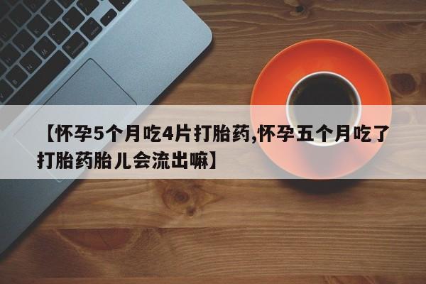 堕胎药在线购买【怀孕5个月吃4片打胎药,怀孕五个月吃了打胎药胎儿会流出嘛】