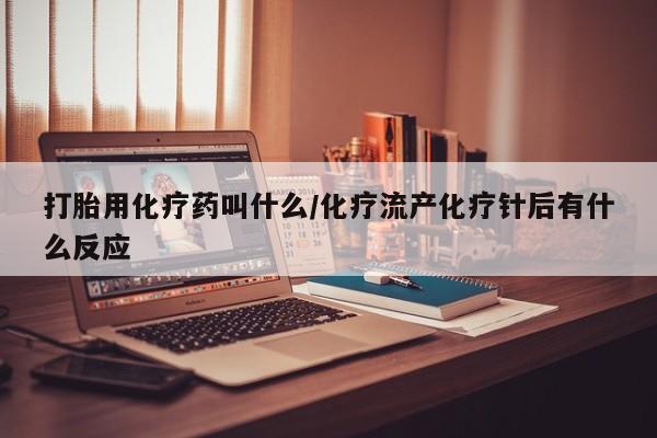 堕胎药在线购买打胎用化疗药叫什么/化疗流产化疗针后有什么反应