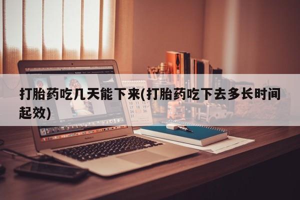 堕胎药在线购买打胎药吃几天能下来(打胎药吃下去多长时间起效)
