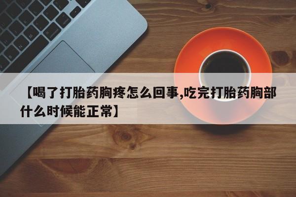 堕胎药在线购买【喝了打胎药胸疼怎么回事,吃完打胎药胸部什么时候能正常】