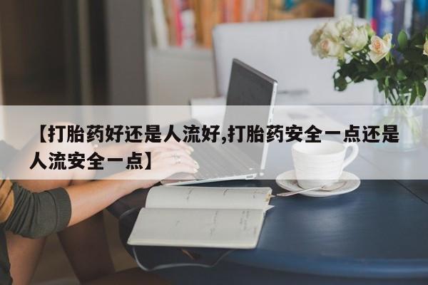 堕胎药在线购买【打胎药好还是人流好,打胎药安全一点还是人流安全一点】