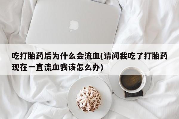 堕胎药在线购买吃打胎药后为什么会流血(请问我吃了打胎药现在一直流血我该怎么办)