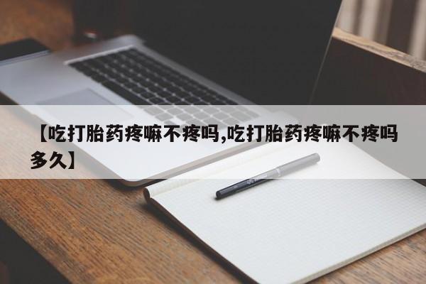 堕胎药在线购买【吃打胎药疼嘛不疼吗,吃打胎药疼嘛不疼吗多久】