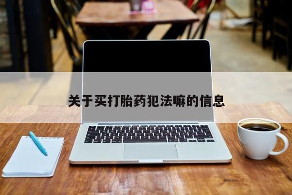 堕胎药在线购买关于买打胎药犯法嘛的信息