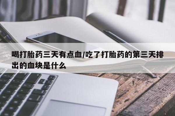 堕胎药在线购买喝打胎药三天有点血/吃了打胎药的第三天排出的血块是什么