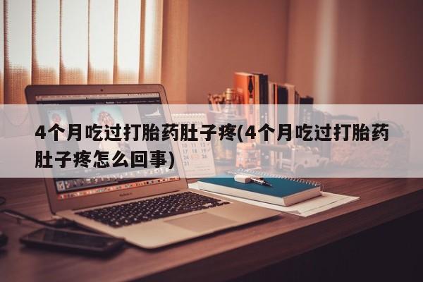 堕胎药在线购买4个月吃过打胎药肚子疼(4个月吃过打胎药肚子疼怎么回事)