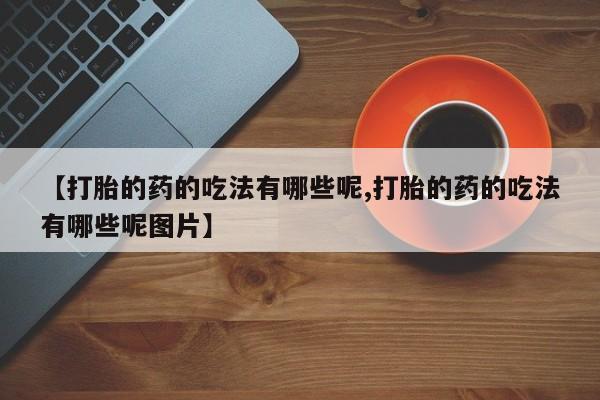 堕胎药在线购买【打胎的药的吃法有哪些呢,打胎的药的吃法有哪些呢图片】